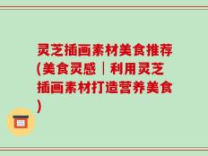 灵芝插画素材美食推荐(美食灵感│利用灵芝插画素材打造营养美食)