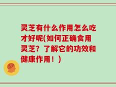 灵芝有什么作用怎么吃才好呢(如何正确食用灵芝？了解它的功效和健康作用！)