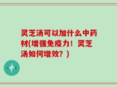 灵芝汤可以加什么中药材(增强免疫力！灵芝汤如何增效？)