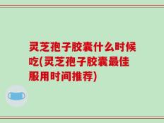 灵芝孢子胶囊什么时候吃(灵芝孢子胶囊最佳服用时间推荐)