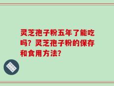 灵芝孢子粉五年了能吃吗？灵芝孢子粉的保存和食用方法？