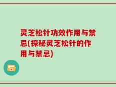 灵芝松针功效作用与禁忌(探秘灵芝松针的作用与禁忌)