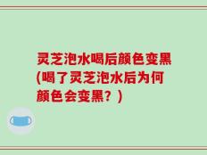 灵芝泡水喝后颜色变黑(喝了灵芝泡水后为何颜色会变黑？)