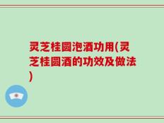灵芝桂圆泡酒功用(灵芝桂圆酒的功效及做法)