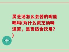 灵芝汤怎么会苦的呢能喝吗(为什么灵芝汤味道苦，是否适合饮用？)