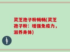灵芝孢子粉畅畅(灵芝孢子粉：增强免疫力，滋养身体)
