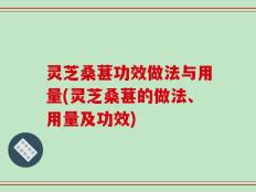 灵芝桑葚功效做法与用量(灵芝桑葚的做法、用量及功效)