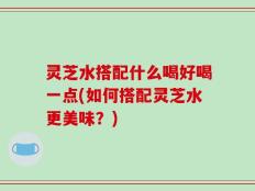 灵芝水搭配什么喝好喝一点(如何搭配灵芝水更美味？)
