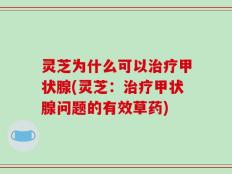 灵芝为什么可以治疗甲状腺(灵芝：治疗甲状腺问题的有效草药)