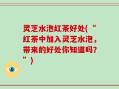 灵芝水泡红茶好处(“红茶中加入灵芝水泡，带来的好处你知道吗？”)