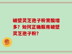 破壁灵芝孢子粉胃酸增多？如何正确服用破壁灵芝孢子粉？