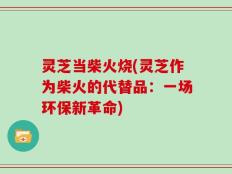 灵芝当柴火烧(灵芝作为柴火的代替品：一场环保新革命)
