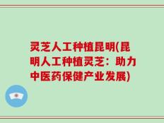 灵芝人工种植昆明(昆明人工种植灵芝：助力中医药保健产业发展)