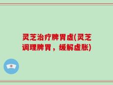 灵芝治疗脾胃虚(灵芝调理脾胃，缓解虚胀)