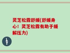 灵芝松露舒缓(舒缓身心！灵芝松露有助于缓解压力)