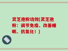 灵芝孢粉功效(灵芝孢粉：调节免疫、改善睡眠、抗氧化！)