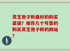 灵芝孢子粉最好的购买渠道？推荐几个可靠的购买灵芝孢子粉的网站？