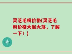 灵芝毛粉价格(灵芝毛粉价格大起大落，了解一下！)