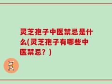 灵芝孢子中医禁忌是什么(灵芝孢子有哪些中医禁忌？)