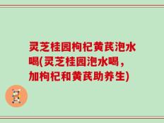 灵芝桂园枸杞黄芪泡水喝(灵芝桂园泡水喝，加枸杞和黄芪助养生)