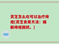 灵芝怎么吃可以治疗痔疮(灵芝食用方法：缓解痔疮困扰。)