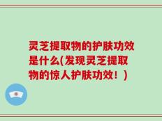 灵芝提取物的护肤功效是什么(发现灵芝提取物的惊人护肤功效！)