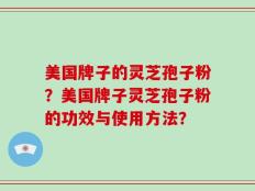 美国牌子的灵芝孢子粉？美国牌子灵芝孢子粉的功效与使用方法？