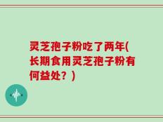 灵芝孢子粉吃了两年(长期食用灵芝孢子粉有何益处？)