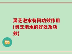 灵芝泡水有何功效作用(灵芝泡水的好处及功效)