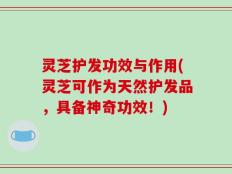 灵芝护发功效与作用(灵芝可作为天然护发品，具备神奇功效！)