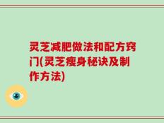 灵芝减肥做法和配方窍门(灵芝瘦身秘诀及制作方法)