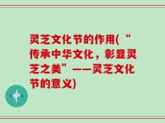 灵芝文化节的作用(“传承中华文化，彰显灵芝之美”——灵芝文化节的意义)