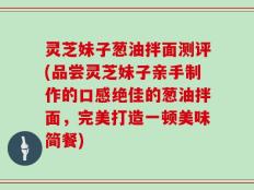 灵芝妹子葱油拌面测评(品尝灵芝妹子亲手制作的口感绝佳的葱油拌面，完美打造一顿美味简餐)