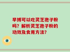 早博可以吃灵芝孢子粉吗？解析灵芝孢子粉的功效及食用方法？