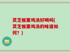 灵芝板栗鸡汤好喝吗(灵芝板栗鸡汤的味道如何？)