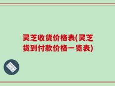 灵芝收货价格表(灵芝货到付款价格一览表)