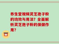 养生堂视频灵芝孢子粉的功效与用法？全面解析灵芝孢子粉的保健作用？