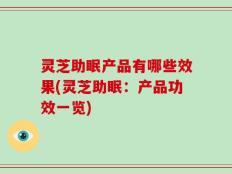 灵芝助眠产品有哪些效果(灵芝助眠：产品功效一览)