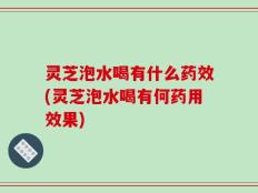 灵芝泡水喝有什么药效(灵芝泡水喝有何药用效果)