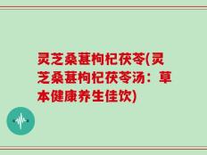 灵芝桑葚枸杞茯苓(灵芝桑葚枸杞茯苓汤：草本健康养生佳饮)