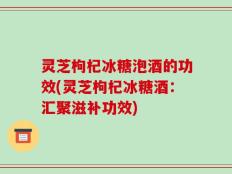 灵芝枸杞冰糖泡酒的功效(灵芝枸杞冰糖酒：汇聚滋补功效)