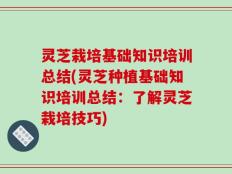 灵芝栽培基础知识培训总结(灵芝种植基础知识培训总结：了解灵芝栽培技巧)