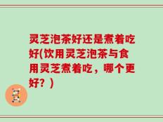 灵芝泡茶好还是煮着吃好(饮用灵芝泡茶与食用灵芝煮着吃，哪个更好？)