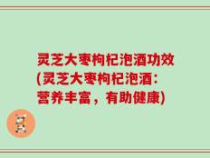 灵芝大枣枸杞泡酒功效(灵芝大枣枸杞泡酒：营养丰富，有助健康)