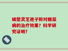 破壁灵芝孢子粉对糖尿病的治疗效果？科学研究证明？