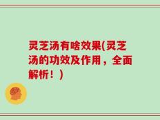 灵芝汤有啥效果(灵芝汤的功效及作用，全面解析！)