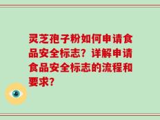 灵芝孢子粉如何申请食品安全标志？详解申请食品安全标志的流程和要求？