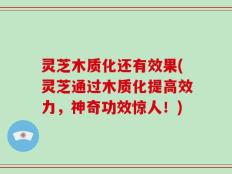 灵芝木质化还有效果(灵芝通过木质化提高效力，神奇功效惊人！)