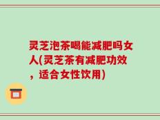 灵芝泡茶喝能减肥吗女人(灵芝茶有减肥功效，适合女性饮用)