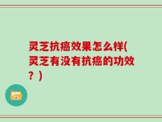 灵芝抗癌效果怎么样(灵芝有没有抗癌的功效？)